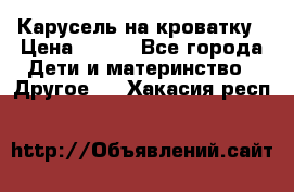 Карусель на кроватку › Цена ­ 700 - Все города Дети и материнство » Другое   . Хакасия респ.